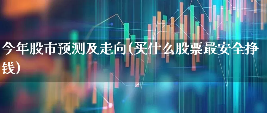 今年股市预测及走向(买什么股票最安全挣钱)_https://www.ljyuan-tech.com_上交所_第1张