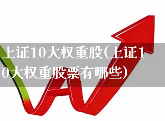 上证10大权重股(上证10大权重股票有哪些)_https://www.ljyuan-tech.com_北交所_第1张