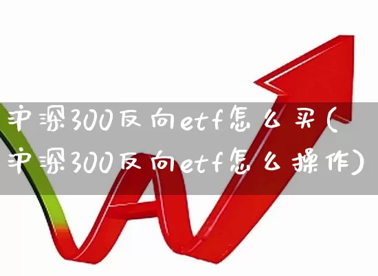 沪深300反向etf怎么买(沪深300反向etf怎么操作)_https://www.ljyuan-tech.com_上交所_第1张