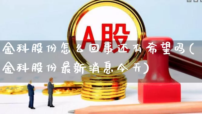 金科股份怎么回事还有希望吗(金科股份最新消息今天)_https://www.ljyuan-tech.com_创业板_第1张