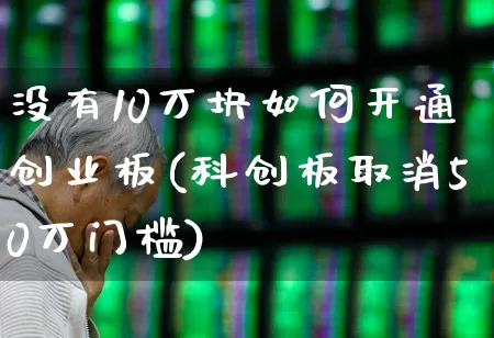 没有10万块如何开通创业板(科创板取消50万门槛)_https://www.ljyuan-tech.com_创业板_第1张