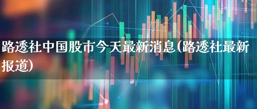 路透社中国股市今天最新消息(路透社最新报道)_https://www.ljyuan-tech.com_上交所_第1张