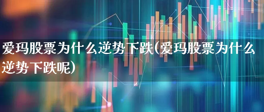 爱玛股票为什么逆势下跌(爱玛股票为什么逆势下跌呢)_https://www.ljyuan-tech.com_深交所_第1张