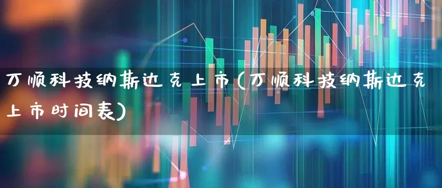万顺科技纳斯达克上市(万顺科技纳斯达克上市时间表)_https://www.ljyuan-tech.com_创业板_第1张