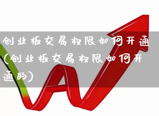 创业板交易权限如何开通(创业板交易权限如何开通的)_https://www.ljyuan-tech.com_北交所_第1张