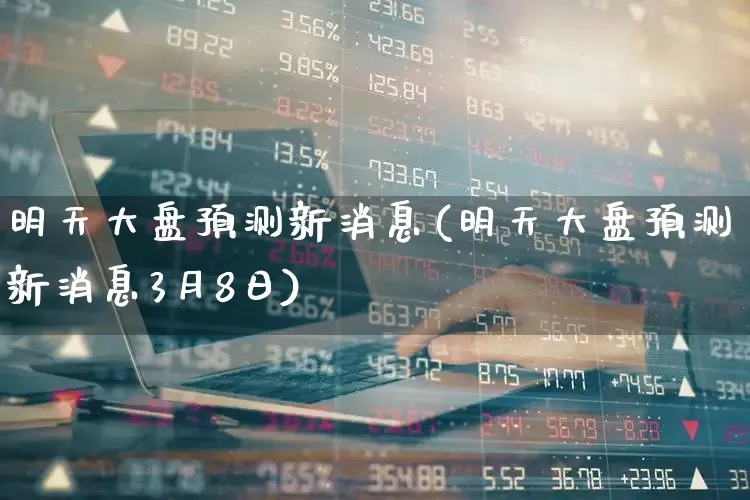 明天大盘预测新消息(明天大盘预测新消息3月8日)_https://www.ljyuan-tech.com_北交所_第1张