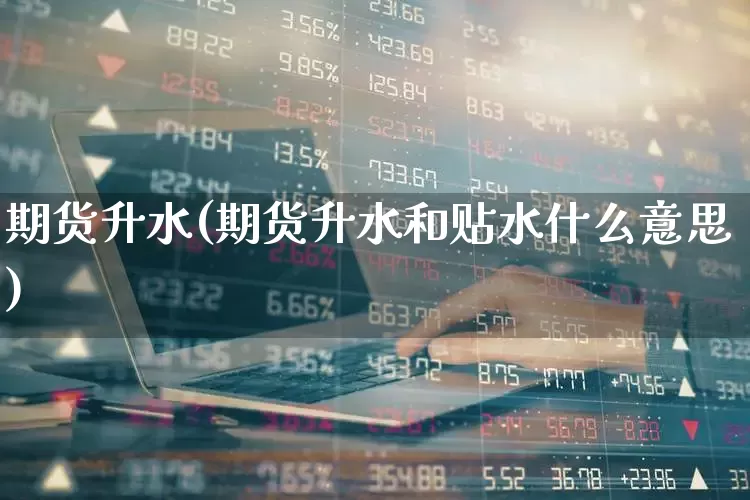 期货升水(期货升水和贴水什么意思)_https://www.ljyuan-tech.com_北交所_第1张