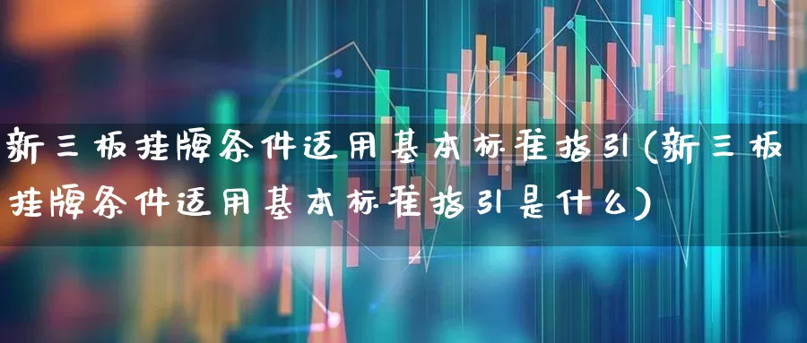 新三板挂牌条件适用基本标准指引(新三板挂牌条件适用基本标准指引是什么)_https://www.ljyuan-tech.com_北交所_第1张