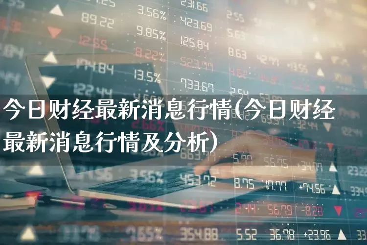 今日财经最新消息行情(今日财经最新消息行情及分析)_https://www.ljyuan-tech.com_上交所_第1张