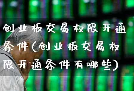 创业板交易权限开通条件(创业板交易权限开通条件有哪些)_https://www.ljyuan-tech.com_深交所_第1张