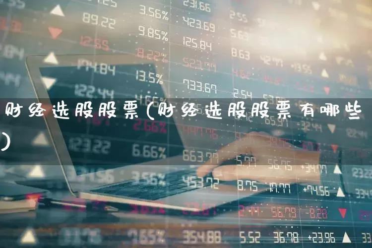 财经选股股票(财经选股股票有哪些)_https://www.ljyuan-tech.com_北交所_第1张