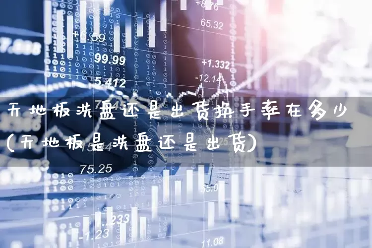 天地板洗盘还是出货换手率在多少(天地板是洗盘还是出货)_https://www.ljyuan-tech.com_创业板_第1张