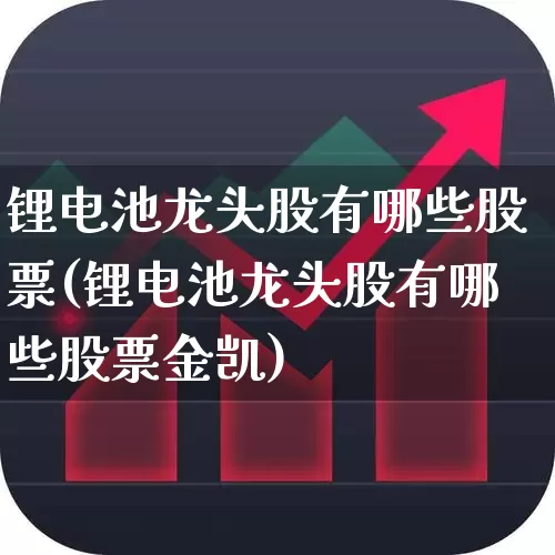 锂电池龙头股有哪些股票(锂电池龙头股有哪些股票金凯)_https://www.ljyuan-tech.com_上交所_第1张