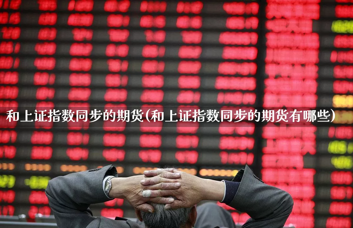 和上证指数同步的期货(和上证指数同步的期货有哪些)_https://www.ljyuan-tech.com_创业板_第1张