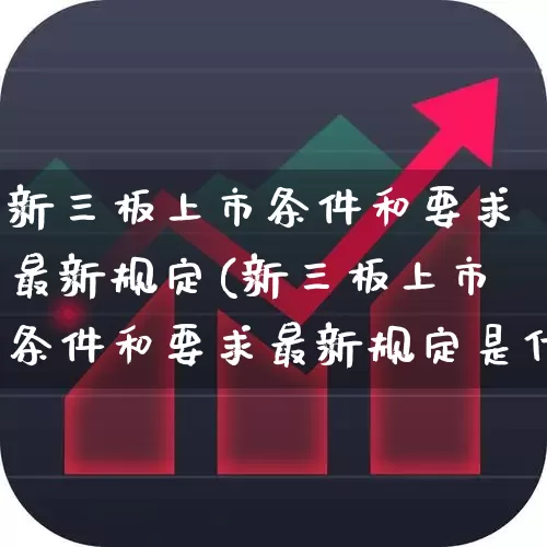 新三板上市条件和要求最新规定(新三板上市条件和要求最新规定是什么)_https://www.ljyuan-tech.com_上交所_第1张
