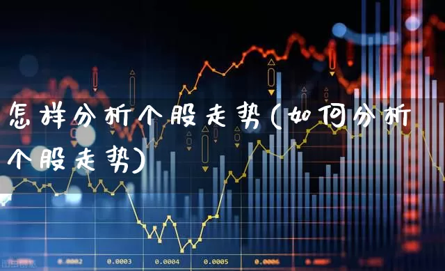 怎样分析个股走势(如何分析个股走势)_https://www.ljyuan-tech.com_创业板_第1张