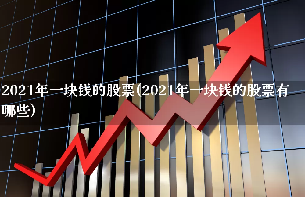 2021年一块钱的股票(2021年一块钱的股票有哪些)_https://www.ljyuan-tech.com_上交所_第1张
