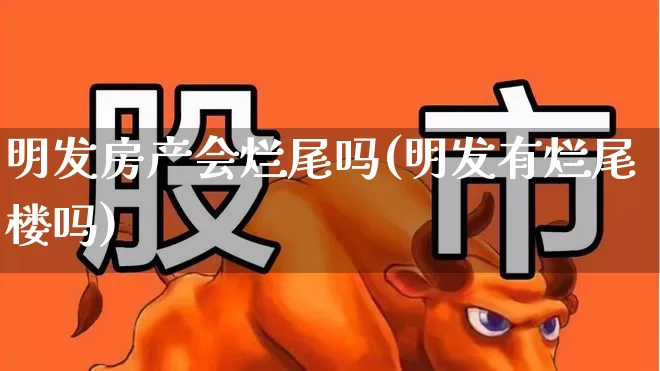 明发房产会烂尾吗(明发有烂尾楼吗)_https://www.ljyuan-tech.com_科创板_第1张