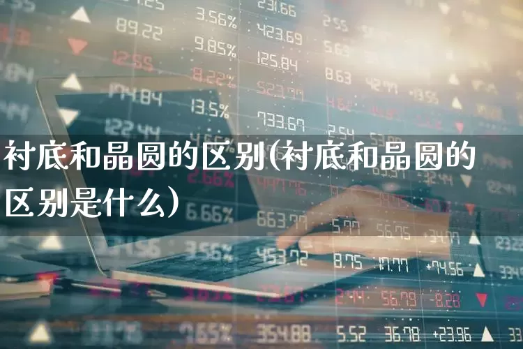 衬底和晶圆的区别(衬底和晶圆的区别是什么)_https://www.ljyuan-tech.com_深交所_第1张