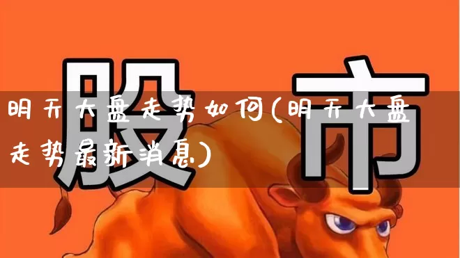 明天大盘走势如何(明天大盘走势最新消息)_https://www.ljyuan-tech.com_上交所_第1张