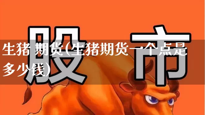 生猪 期货(生猪期货一个点是多少钱)_https://www.ljyuan-tech.com_北交所_第1张