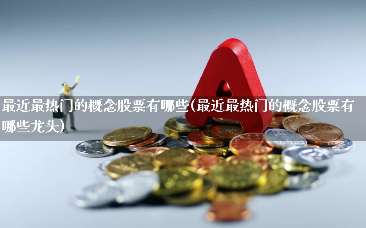 最近最热门的概念股票有哪些(最近最热门的概念股票有哪些龙头)_https://www.ljyuan-tech.com_北交所_第1张