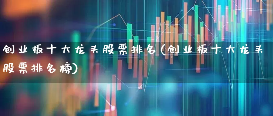 创业板十大龙头股票排名(创业板十大龙头股票排名榜)_https://www.ljyuan-tech.com_北交所_第1张