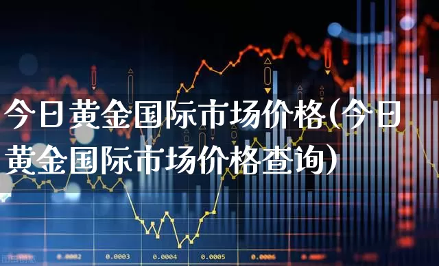 今日黄金国际市场价格(今日黄金国际市场价格查询)_https://www.ljyuan-tech.com_深交所_第1张