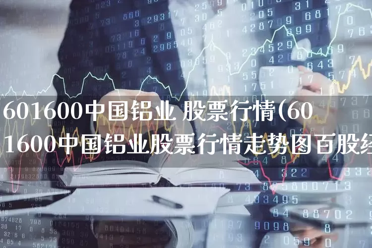 601600中国铝业 股票行情(601600中国铝业股票行情走势图百股经)_https://www.ljyuan-tech.com_科创板_第1张