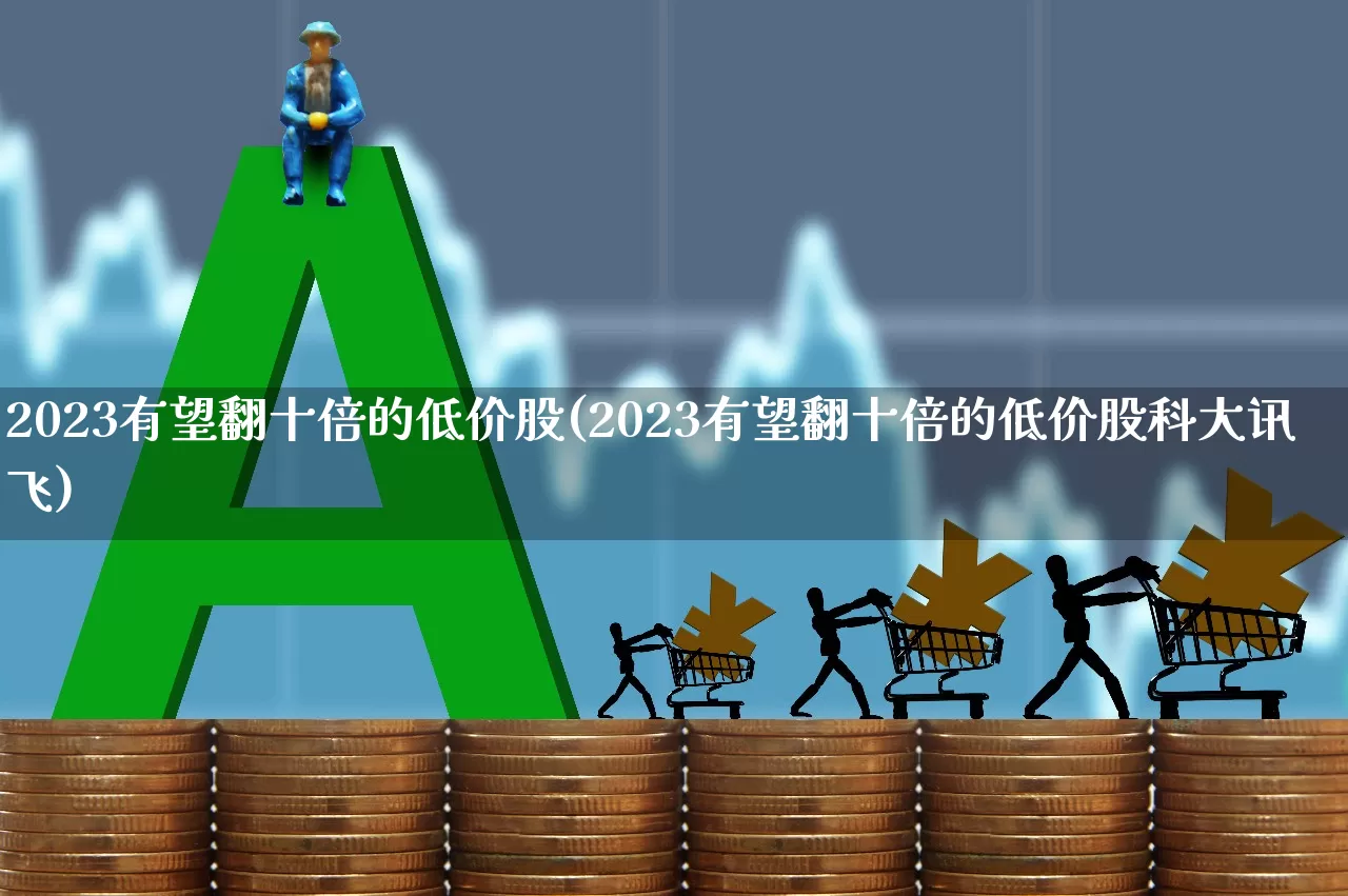 2023有望翻十倍的低价股(2023有望翻十倍的低价股科大讯飞)_https://www.ljyuan-tech.com_上交所_第1张