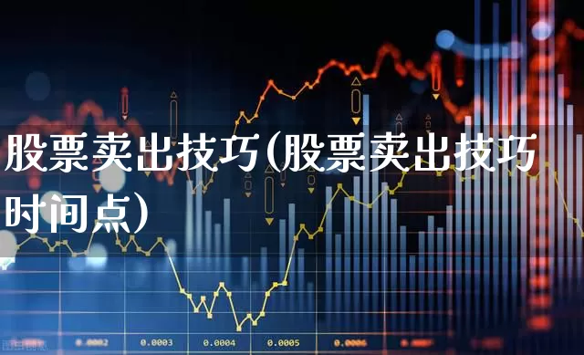 股票卖出技巧(股票卖出技巧时间点)_https://www.ljyuan-tech.com_科创板_第1张