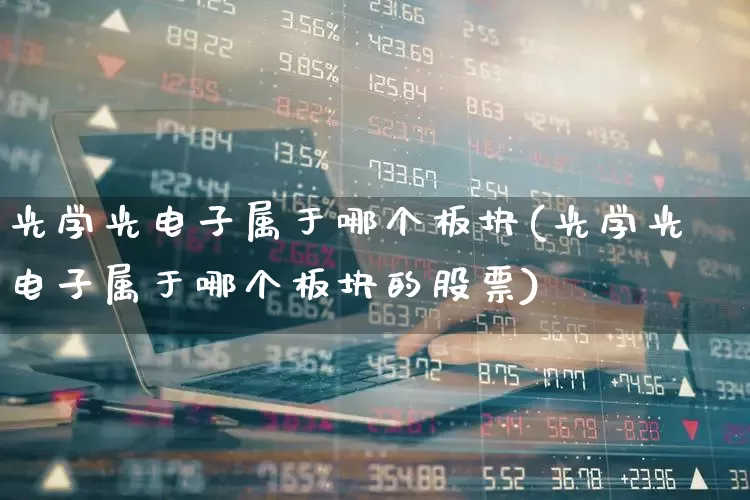 光学光电子属于哪个板块(光学光电子属于哪个板块的股票)_https://www.ljyuan-tech.com_科创板_第1张