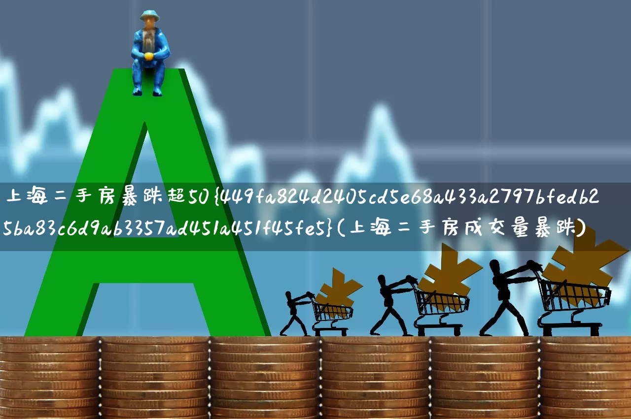 上海二手房暴跌超50%(上海二手房成交量暴跌)_https://www.ljyuan-tech.com_上交所_第1张