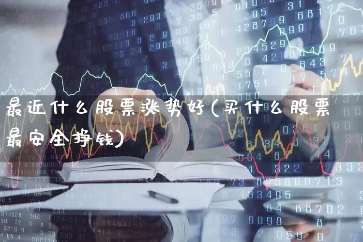 最近什么股票涨势好(买什么股票最安全挣钱)_https://www.ljyuan-tech.com_上交所_第1张