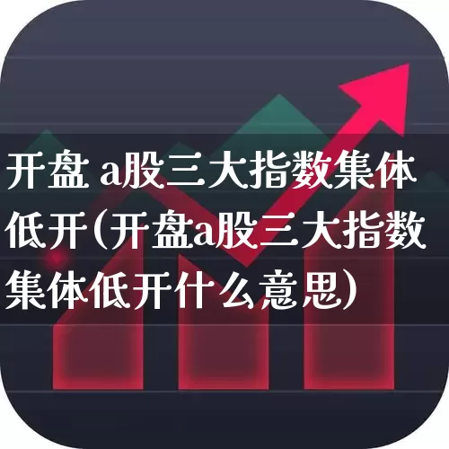 开盘 a股三大指数集体低开(开盘a股三大指数集体低开什么意思)_https://www.ljyuan-tech.com_深交所_第1张