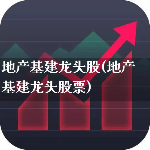 地产基建龙头股(地产基建龙头股票)_https://www.ljyuan-tech.com_科创板_第1张