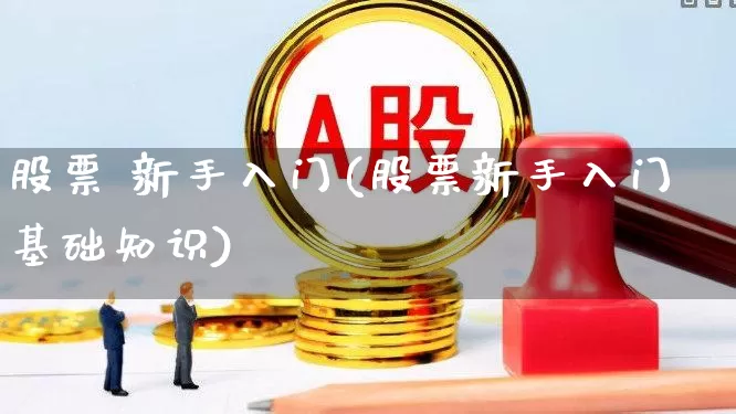 股票 新手入门(股票新手入门基础知识)_https://www.ljyuan-tech.com_创业板_第1张