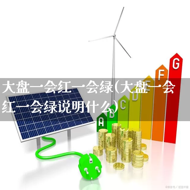 大盘一会红一会绿(大盘一会红一会绿说明什么)_https://www.ljyuan-tech.com_上交所_第1张