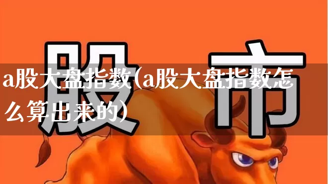 a股大盘指数(a股大盘指数怎么算出来的)_https://www.ljyuan-tech.com_深交所_第1张