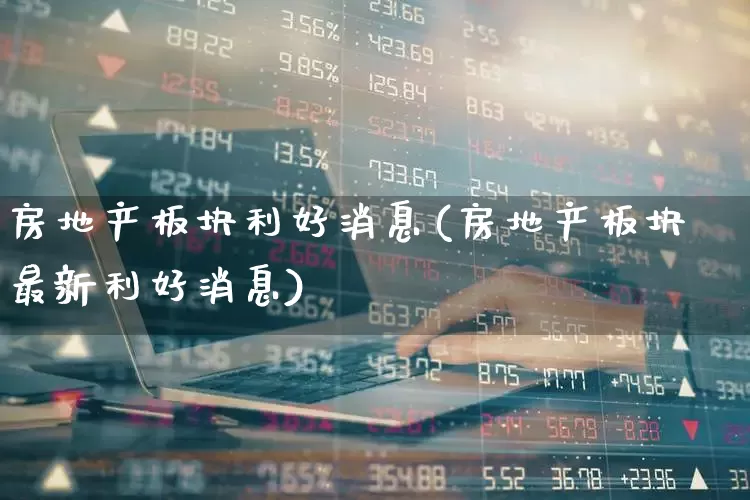 房地产板块利好消息(房地产板块最新利好消息)_https://www.ljyuan-tech.com_上交所_第1张