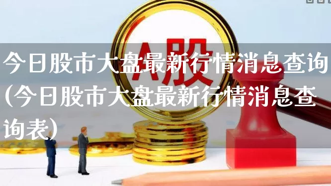 今日股市大盘最新行情消息查询(今日股市大盘最新行情消息查询表)_https://www.ljyuan-tech.com_科创板_第1张