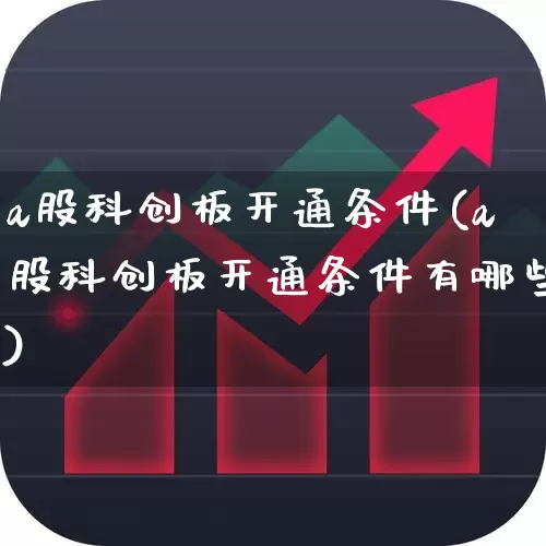 a股科创板开通条件(a股科创板开通条件有哪些)_https://www.ljyuan-tech.com_创业板_第1张