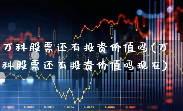 万科股票还有投资价值吗(万科股票还有投资价值吗现在)_https://www.ljyuan-tech.com_上交所_第1张