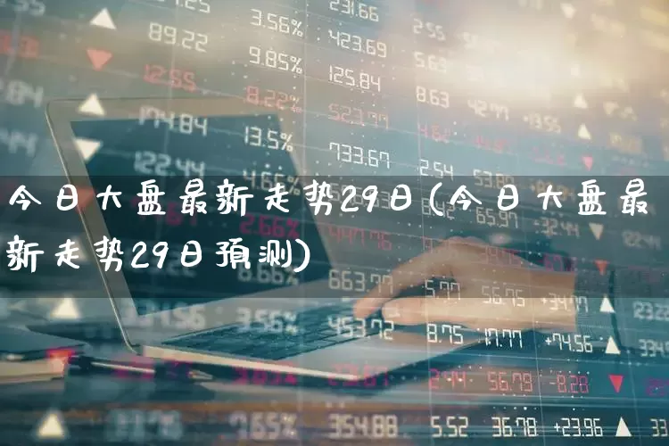 今日大盘最新走势29日(今日大盘最新走势29日预测)_https://www.ljyuan-tech.com_深交所_第1张