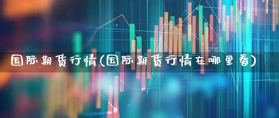 国际期货行情(国际期货行情在哪里看)_https://www.ljyuan-tech.com_北交所_第1张