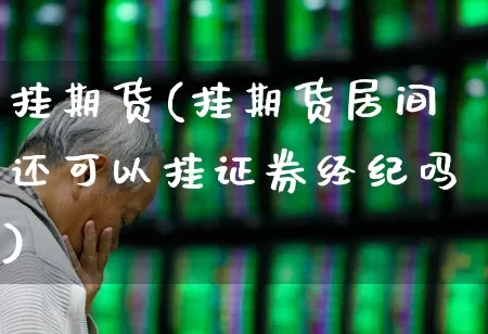 挂期货(挂期货居间还可以挂证券经纪吗)_https://www.ljyuan-tech.com_上交所_第1张