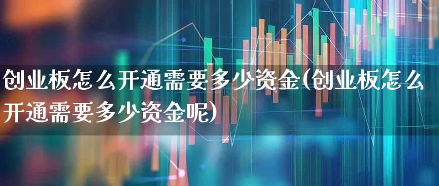创业板怎么开通需要多少资金(创业板怎么开通需要多少资金呢)_https://www.ljyuan-tech.com_上交所_第1张