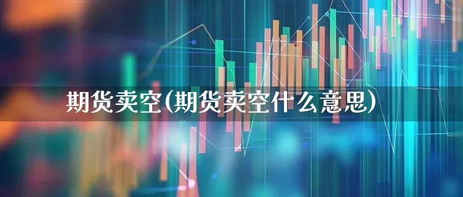 期货卖空(期货卖空什么意思)_https://www.ljyuan-tech.com_创业板_第1张