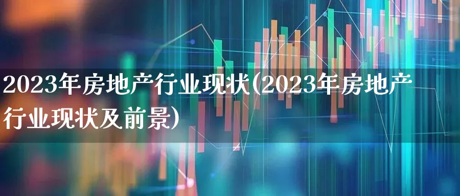 2023年房地产行业现状(2023年房地产行业现状及前景)_https://www.ljyuan-tech.com_科创板_第1张