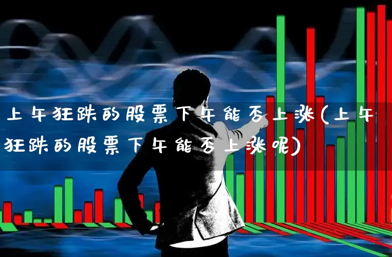 上午狂跌的股票下午能否上涨(上午狂跌的股票下午能否上涨呢)_https://www.ljyuan-tech.com_创业板_第1张